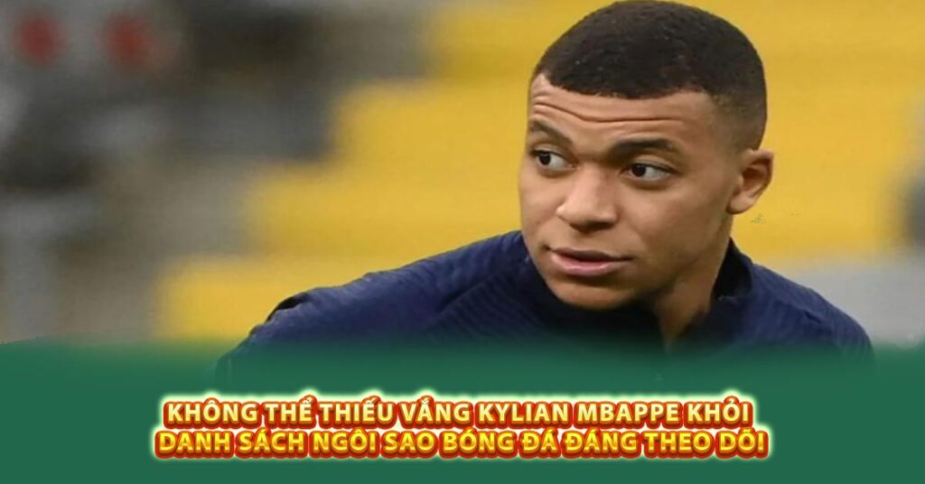 Không thể thiếu vắng Kylian Mbappe khỏi danh sách ngôi sao bóng đá đáng theo dõi