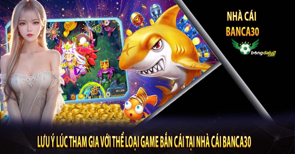 Lưu ý Lúc Tham Gia Với Thể Loại Game Bắn Cái Tại Nhà Cái Banca30