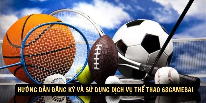 Hướng dẫn đăng ký và sử dụng dịch vụ Thể Thao 68gamebai