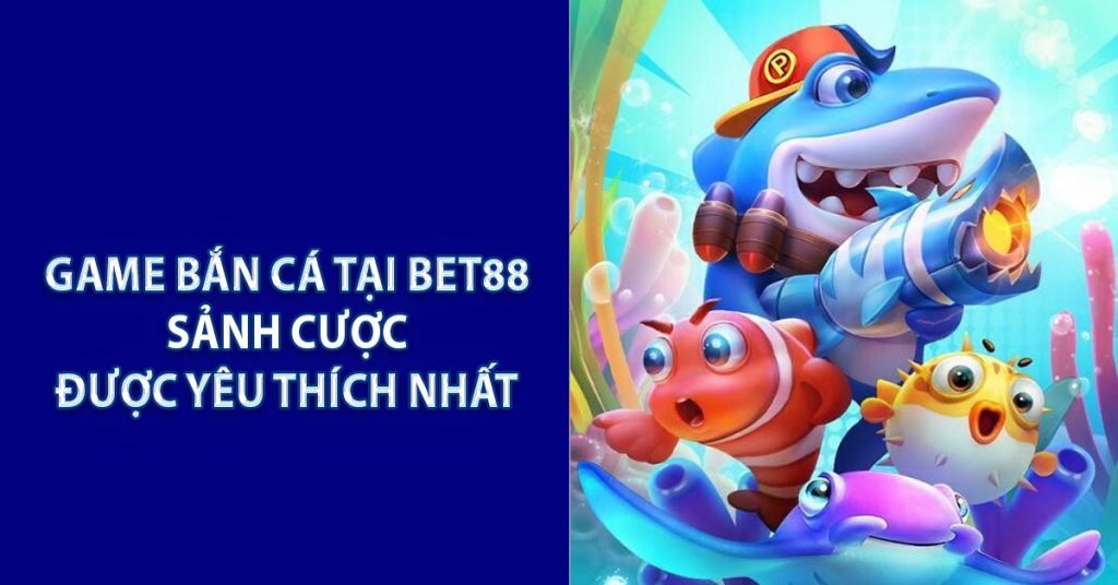 Game Bắn Cá Tại BET88 - Sảnh Cược Được Yêu Thích Nhất